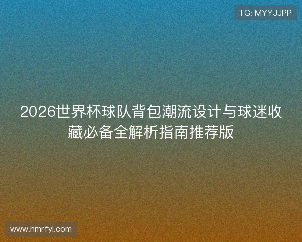 2026世界杯球队背包潮流设计与球迷收藏必备全解析指南推荐版